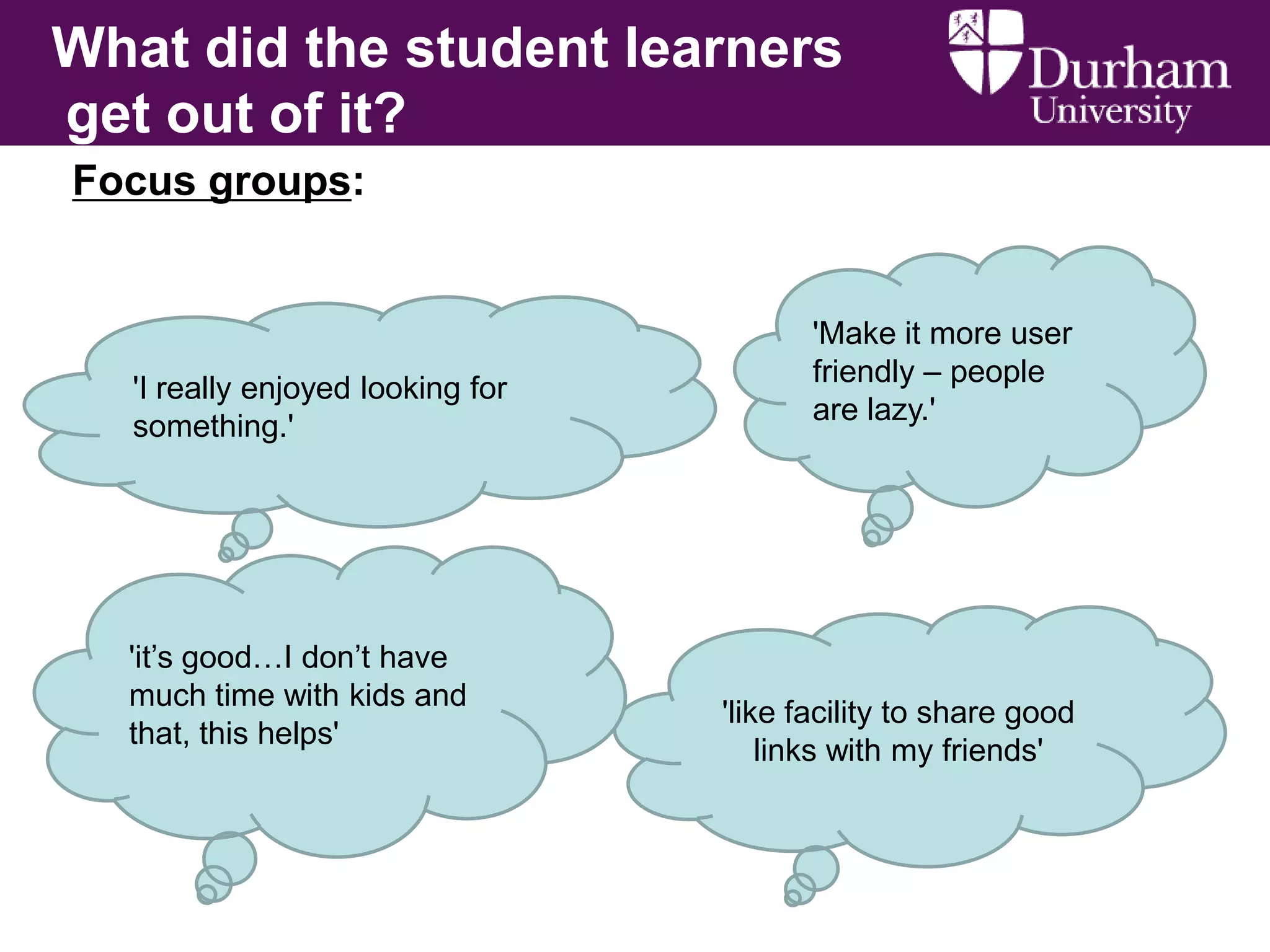 What did the student learners
get out of it?
Focus groups:

'I really enjoyed looking for
something.'

'it’s good…I don’t have
much time with kids and
that, this helps'

'Make it more user
friendly – people
are lazy.'

'like facility to share good
links with my friends'

 