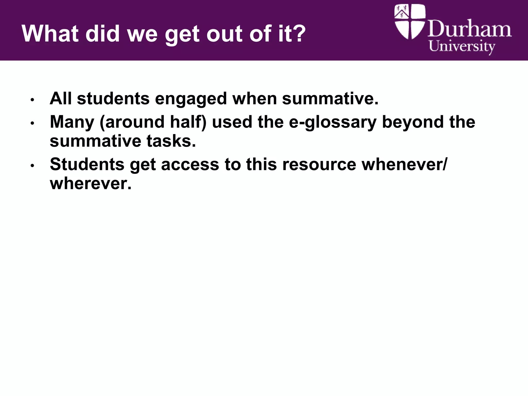 What did we get out of it?
•
•

•

All students engaged when summative.
Many (around half) used the e-glossary beyond the
summative tasks.
Students get access to this resource whenever/
wherever.

 
