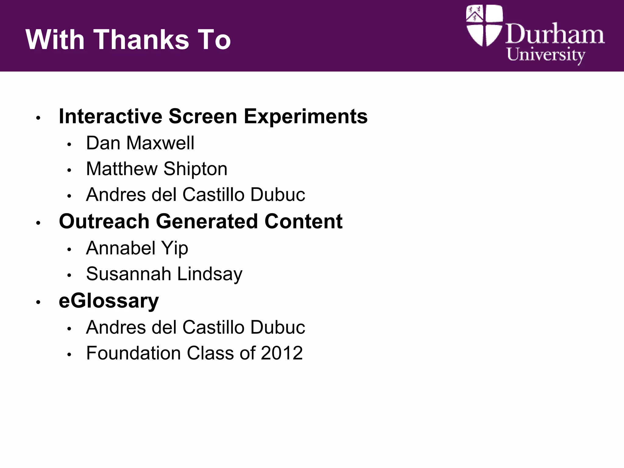 With Thanks To
•

Interactive Screen Experiments
•
•

•

•

Outreach Generated Content
•
•

•

Dan Maxwell
Matthew Shipton
Andres del Castillo Dubuc
Annabel Yip
Susannah Lindsay

eGlossary
•
•

Andres del Castillo Dubuc
Foundation Class of 2012

 