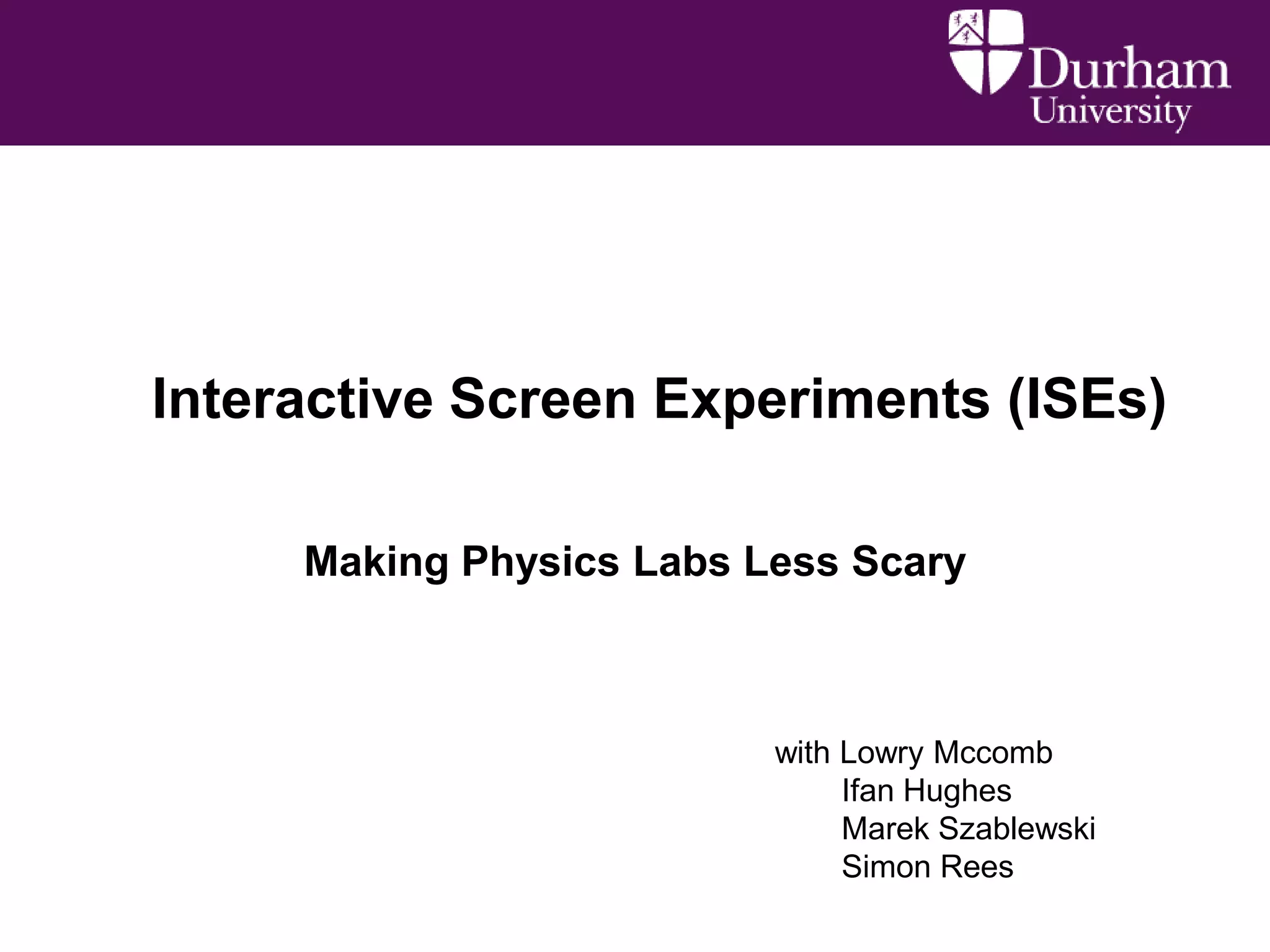 Interactive Screen Experiments (ISEs)
Making Physics Labs Less Scary

with Lowry Mccomb
Ifan Hughes
Marek Szablewski
Simon Rees

 