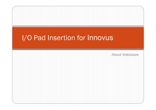 I/O Pad Insertion for Innovus
Ahmed Abdelazeem
 