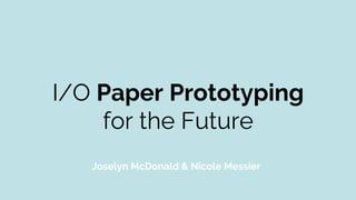 I/O Paper Prototyping
for the Future
Joselyn McDonald & Nicole Messier
 