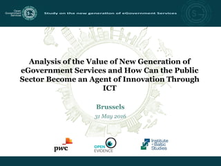 Analysis of the Value of New Generation of
eGovernment Services and How Can the Public
Sector Become an Agent of Innovation Through
ICT
Brussels
31 May 2016
 