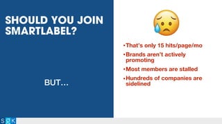 SHOULD YOU JOIN
SMARTLABEL?
•That’s only 15 hits/page/mo
•Brands aren’t actively
promoting
•Most members are stalled
•Hundreds of companies are
sidelinedBUT…
 