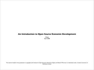 An Introduction to Open Source Economic Development
                                                                                    I-Open
                                                                                   April 2008




The material included in this presentation is copyright by the Institute for Open Economic Networks (I-Open) and Edward F. Morrison. It is distributed under a Creative Commons 2.5
                                                                                   Attribution License.
 