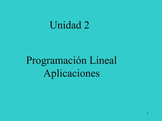 1
Unidad 2
Programación Lineal
Aplicaciones
 