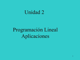 1 
Unidad 2 
Programación Lineal Aplicaciones  