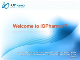 An online platform for the pharmaceutical industry that delivers a fully
compliant and traceable process of transacting raw materials in one place.
Welcome to iOPharma™
www.io-pharma.com© iOPharma Ltd™
 