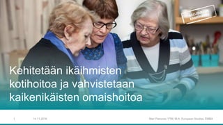 Kehitetään ikäihmisten
kotihoitoa ja vahvistetaan
kaikenikäisten omaishoitoa
Mari Patronen YTM, M.A. European Studies, EMBA14.11.20161
 