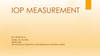 IOP MEASUREMENT
DR. PREETIILAL
MBBS, MS, FLVPEI
DIRECTOR,
DR. NANDLAL HOSPITAL AND RESEARCH CENTRE,AJMER
 