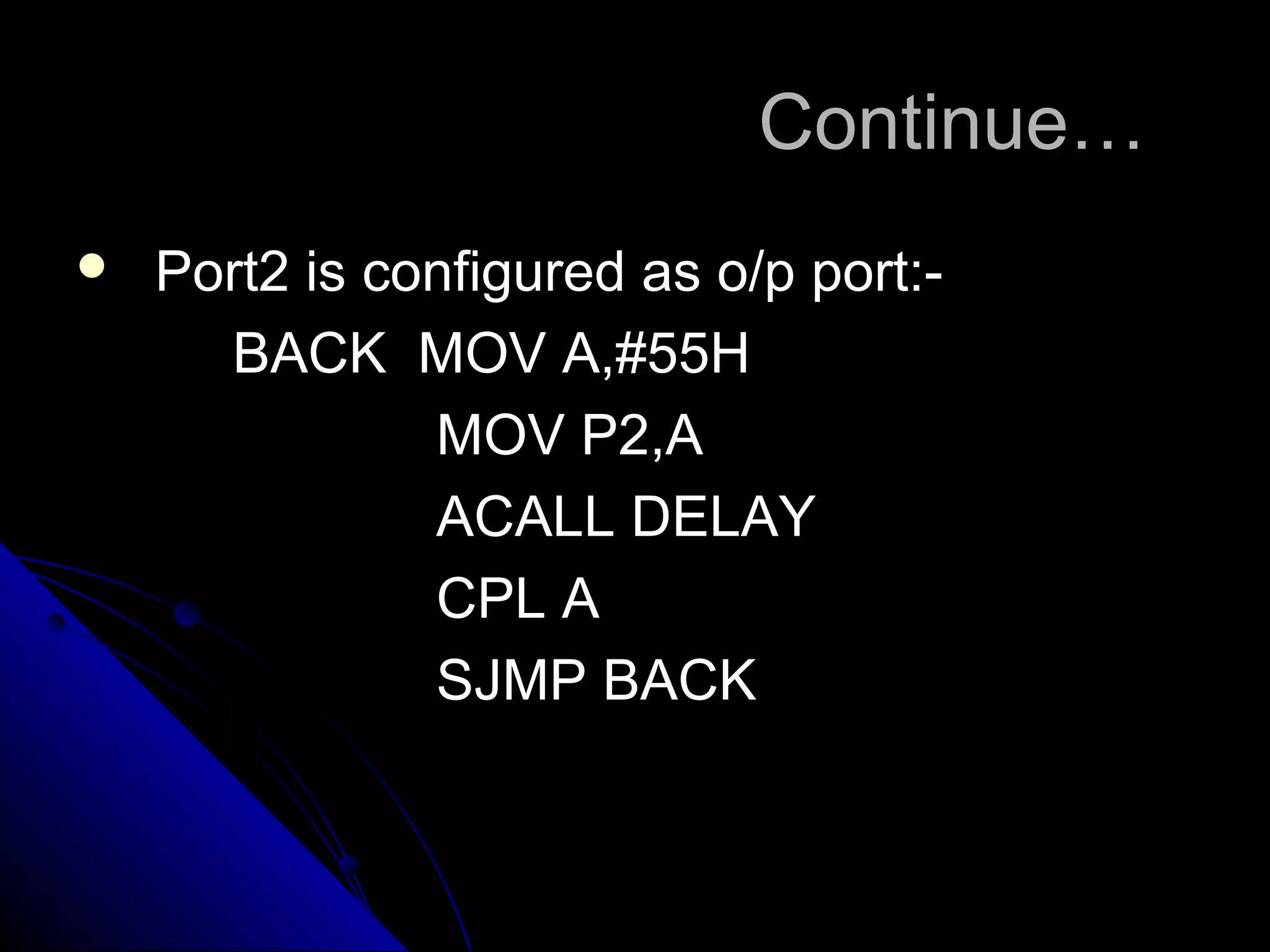 Continue…
   Port2 is configured as o/p port:-
      BACK MOV A,#55H
               MOV P2,A
               ACALL DELAY
               CPL A
               SJMP BACK
 