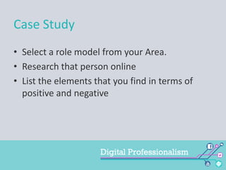 Case Study
• Select a role model from your Area.
• Research that person online
• List the elements that you find in terms of
positive and negative

 