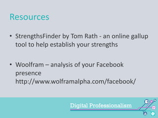 Resources
• StrengthsFinder by Tom Rath - an online gallup
tool to help establish your strengths
• Woolfram – analysis of your Facebook
presence
http://www.wolframalpha.com/facebook/

 