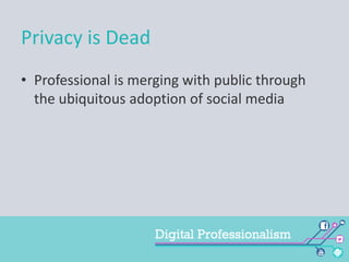 Privacy is Dead
• Professional is merging with public through
the ubiquitous adoption of social media

 