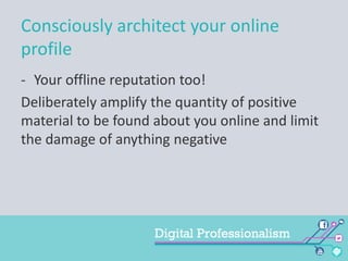 Consciously architect your online
profile
- Your offline reputation too!
Deliberately amplify the quantity of positive
material to be found about you online and limit
the damage of anything negative

 