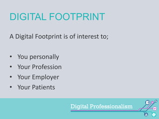 DIGITAL FOOTPRINT
A Digital Footprint is of interest to;
•
•
•
•

You personally
Your Profession
Your Employer
Your Patients

 