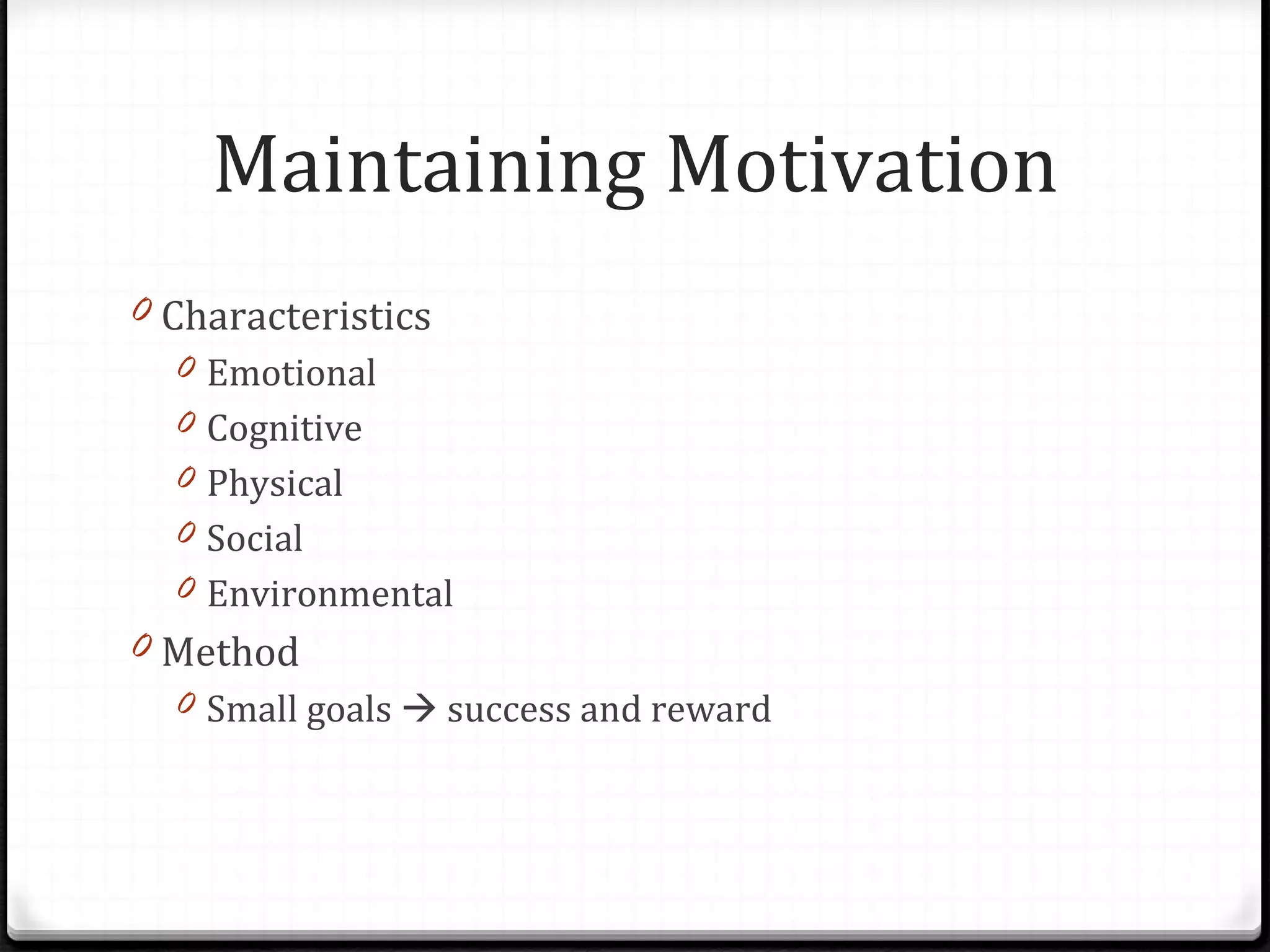 Characteristics Emotional  Cognitive Physical Social Environmental Method Small goals    success and reward Maintaining Motivation 