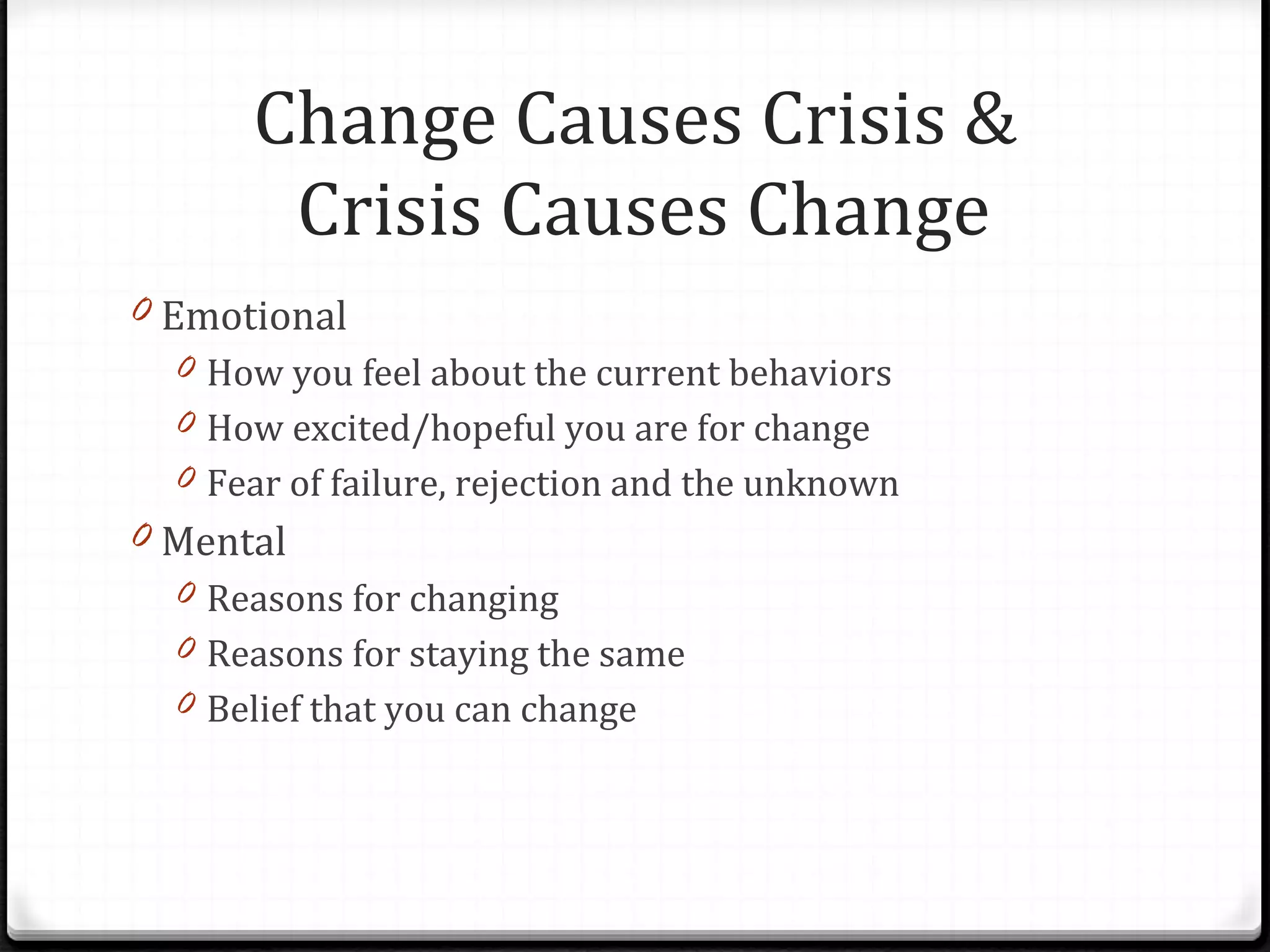 Change Causes Crisis &  Crisis Causes Change Emotional How you feel about the current behaviors How excited/hopeful you are for change Fear of failure, rejection and the unknown Mental Reasons for changing Reasons for staying the same Belief that you can change 