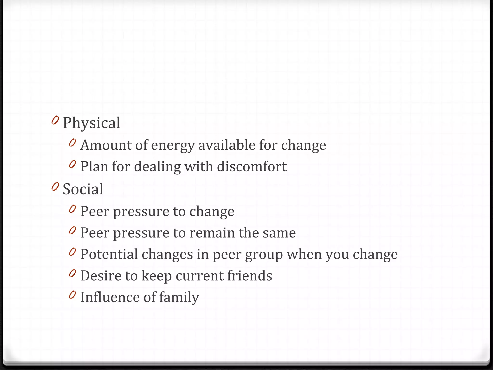 Physical Amount of energy available for change Plan for dealing with discomfort Social Peer pressure to change Peer pressure to remain the same Potential changes in peer group when you change Desire to keep current friends Influence of family 