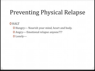 Preventing Physical Relapse
0 HALT
  0 Hungry--- Nourish your mind, heart and body.
  0 Angry--- Emotional relapse anyone???
  0 Lonely---
 