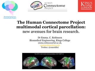 The Human Connectome Project
multimodal cortical parcellation:
new avenues for brain research.
Dr Emma. C. Robinson
Biomedical Engineering, Kings College
emma.robinson@kcl.ac.uk,
emmarobinson01.com
Twitter: @emrobSci
 