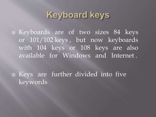  Keyboards are of two sizes 84 keys
or 101/102 keys , but now keyboards
with 104 keys or 108 keys are also
available for Windows and Internet .
 Keys are further divided into five
keywords
 