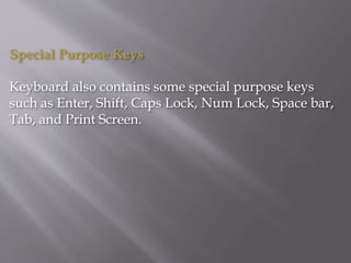 Special Purpose Keys
Keyboard also contains some special purpose keys
such as Enter, Shift, Caps Lock, Num Lock, Space bar,
Tab, and Print Screen.
 