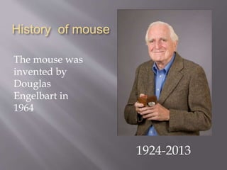 History of mouse
The mouse was
invented by
Douglas
Engelbart in
1964
1924-2013
 