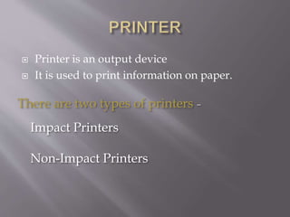  Printer is an output device
 It is used to print information on paper.
There are two types of printers −
Impact Printers
Non-Impact Printers
 