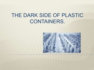 THE DARK SIDE OF PLASTIC
CONTAINERS.
 