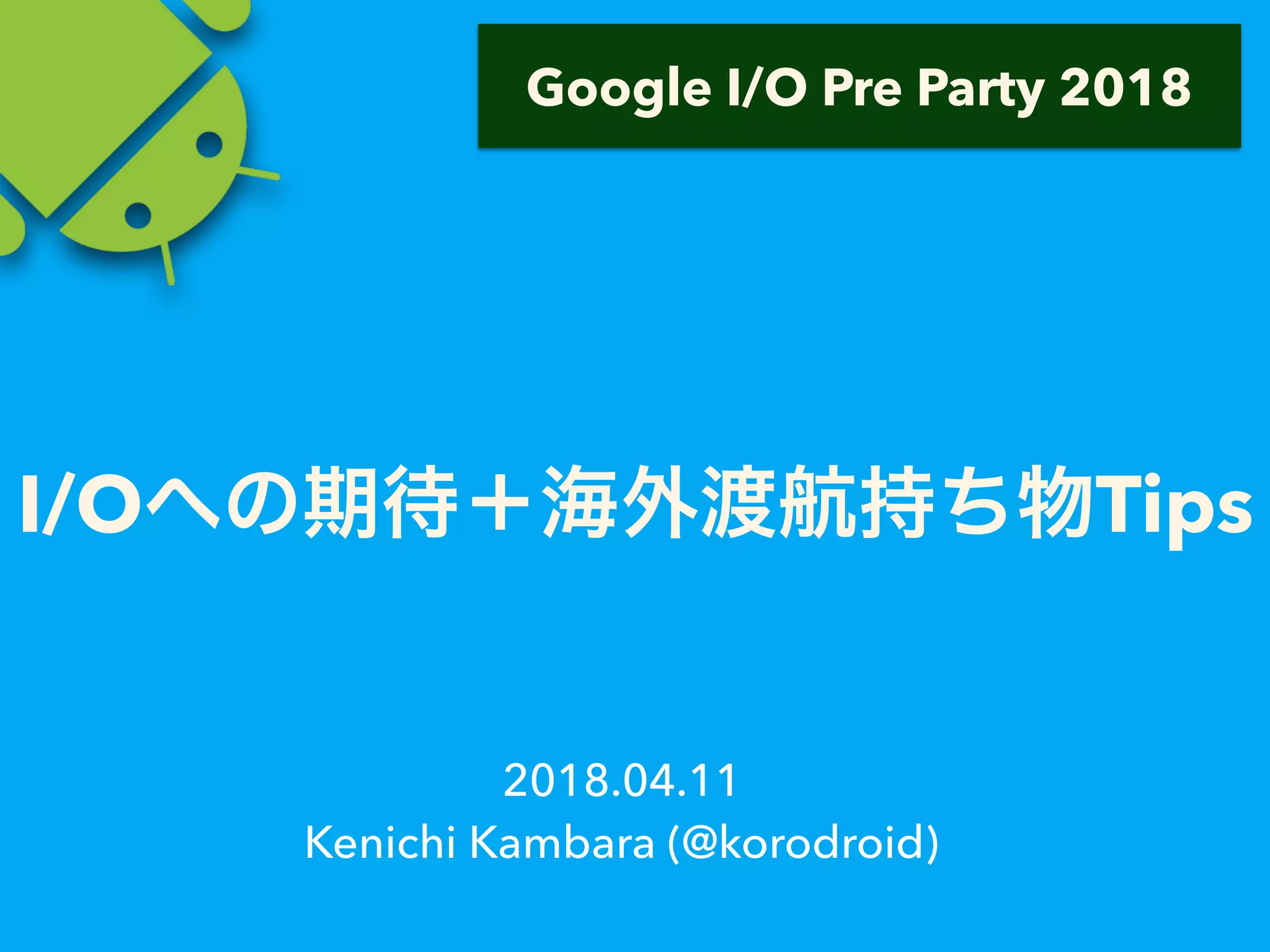 I/O Tips
2018.04.11
Kenichi Kambara (@korodroid)
Google I/O Pre Party 2018
 