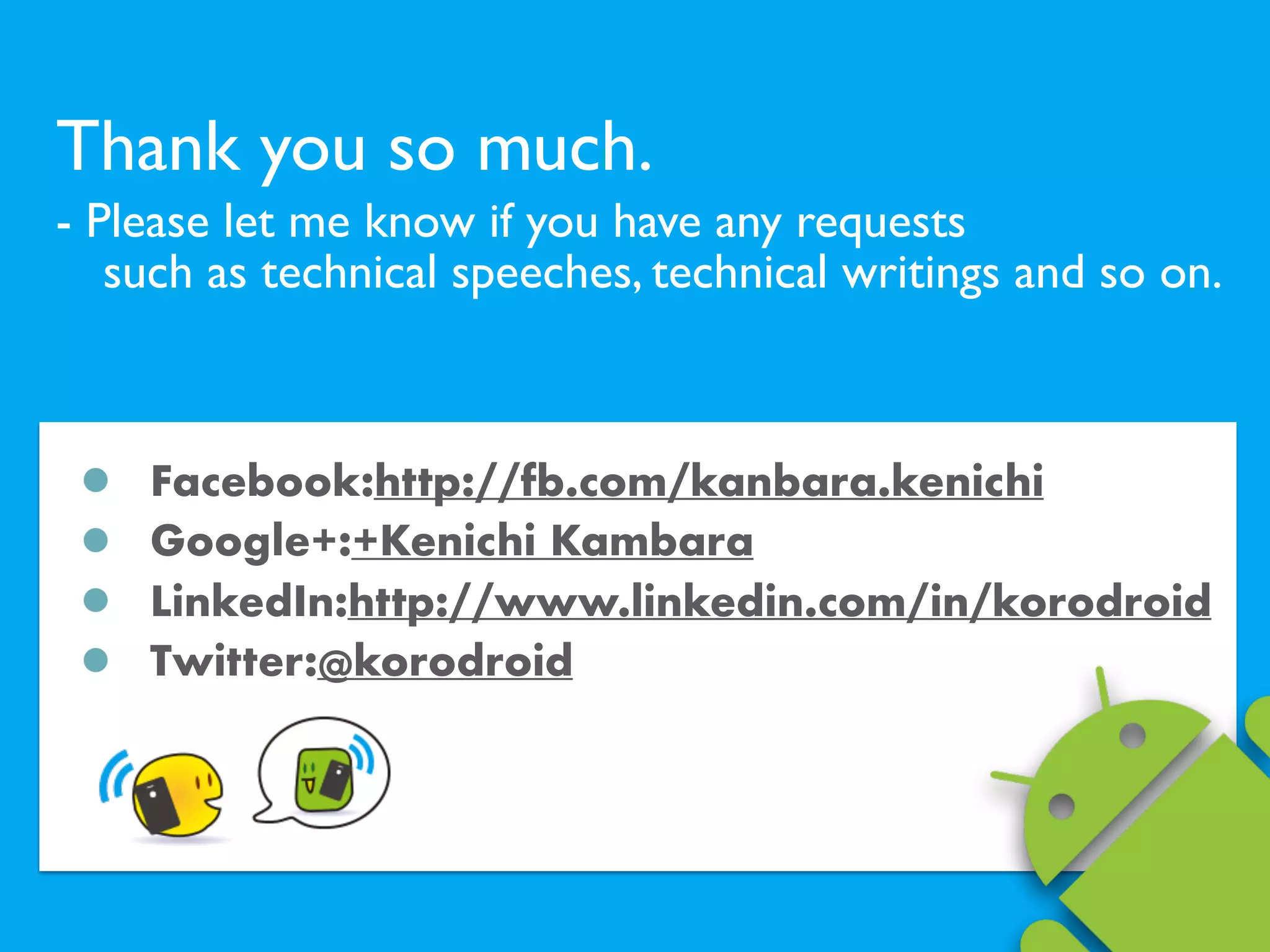 Thank you so much.
- Please let me know if you have any requests  
such as technical speeches, technical writings and so on.
Facebook:http://fb.com/kanbara.kenichi
Google+:+Kenichi Kambara
LinkedIn:http://www.linkedin.com/in/korodroid
Twitter:@korodroid
 