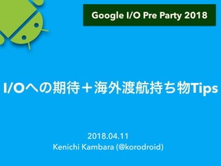 I/O Tips
2018.04.11
Kenichi Kambara (@korodroid)
Google I/O Pre Party 2018
 