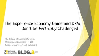 The Experience Economy Game and DRM 
Don’t be Vertically Challenged! 
The Future of Content Marketing 
Wednesday, November 12, 2014 
Nolan Heimann LLP and Building 8 
 