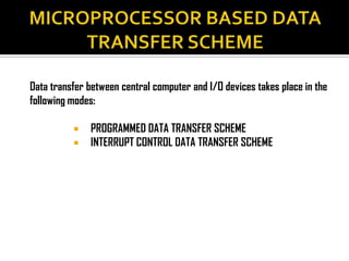 Data transfer between central computer and I/O devices takes place in the
following modes:

             PROGRAMMED DATA TRANSFER SCHEME
             INTERRUPT CONTROL DATA TRANSFER SCHEME
 