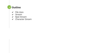 ✓ Loopin
g
Outline
✔ File class
✔ Stream
✔ Byte Stream
✔ Character Stream
 