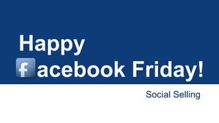 Happy
acebook Friday!
Social Selling
 