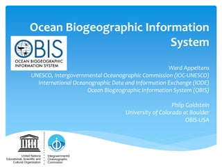 Ocean Biogeographic Information
System
Ward Appeltans
UNESCO, Intergovernmental Oceanographic Commission (IOC-UNESCO)
International Oceanographic Data and Information Exchange (IODE)
Ocean Biogeographic Information System (OBIS)
Phlip Goldstein
University of Colorado at Boulder
OBIS-USA
 