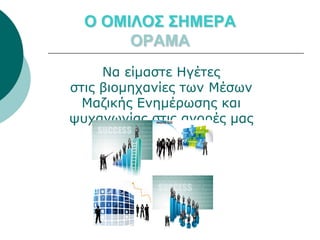 Ο ΟΜΙΛΟΣ ΣΗΜΕΡΑ
       ΟΡΑΜΑ
     Να είμαστε Ηγέτες
στις βιομηχανίες των Μέσων
  Μαζικής Ενημέρωσης και
ψυχαγωγίας στις αγορές μας
 