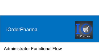 iOrderPharma
Administrator Functional Flow
 