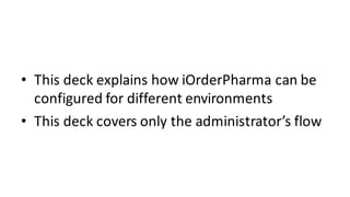 • This	deck	explains	how	iOrderPharma can	be	
configured	for	different	environments
• This	deck	covers	only	the	administra...
