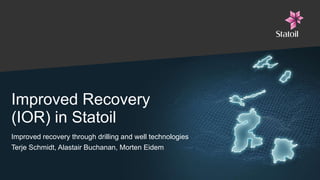 Improved Recovery  (IOR) in Statoil Improved recovery through drilling and well technologies Terje Schmidt, Alastair Buchanan, Morten Eidem 
