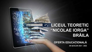 AN ȘCOLAR 2021 - 2022
LICEUL TEORETIC
“NICOLAE IORGA”
BRĂILA
OFERTA EDUCAȚIONALĂ
 
