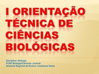 I ORIENTAÇÃO
TÉCNICA DE
CIÊNCIAS
BIOLÓGICAS
Disciplina: Biologia
PCNP Biologia/Ciências- Juvenal
Diretoria Regional de Ensino- Campinas Oeste
 