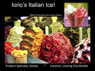 Iorio’s Italian Ice! NMDL Presentation By: Kelsey Adams Product Specialty: Gelato         *      Location: Lansing City Market 