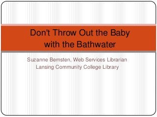 Suzanne Bernsten, Web Services Librarian
Lansing Community College Library
Don't Throw Out the Baby
with the Bathwater
 
