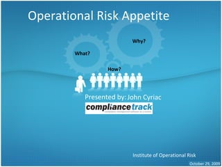 Operational Risk Appetite Presented by: Institute of Operational Risk October 29, 2009 Why? What? How? John Cyriac 