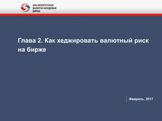 Глава 2. Как хеджировать валютный риск
на бирже
Февраль, 2017
ОАО БЕЛОРУССКАЯ
ВАЛЮТНО-ФОНДОВАЯ
БИРЖА
 
