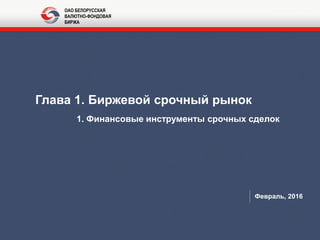 Глава 1. Биржевой срочный рынок
1. Финансовые инструменты срочных сделок
Февраль, 2016
ОАО БЕЛОРУССКАЯ
ВАЛЮТНО-ФОНДОВАЯ
БИРЖА
 