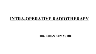 INTRA-OPERATIVE RADIOTHERAPY
DR. KIRAN KUMAR BR
 